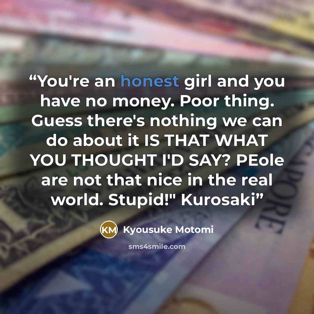 “You're an honest girl and you have no money. Poor thing. Guess there's nothing we can do about it IS THAT WHAT YOU THOUGHT I'D SAY? PEole are not that nice in the real world. Stupid!" Kurosaki” quote by Kyousuke Motomi