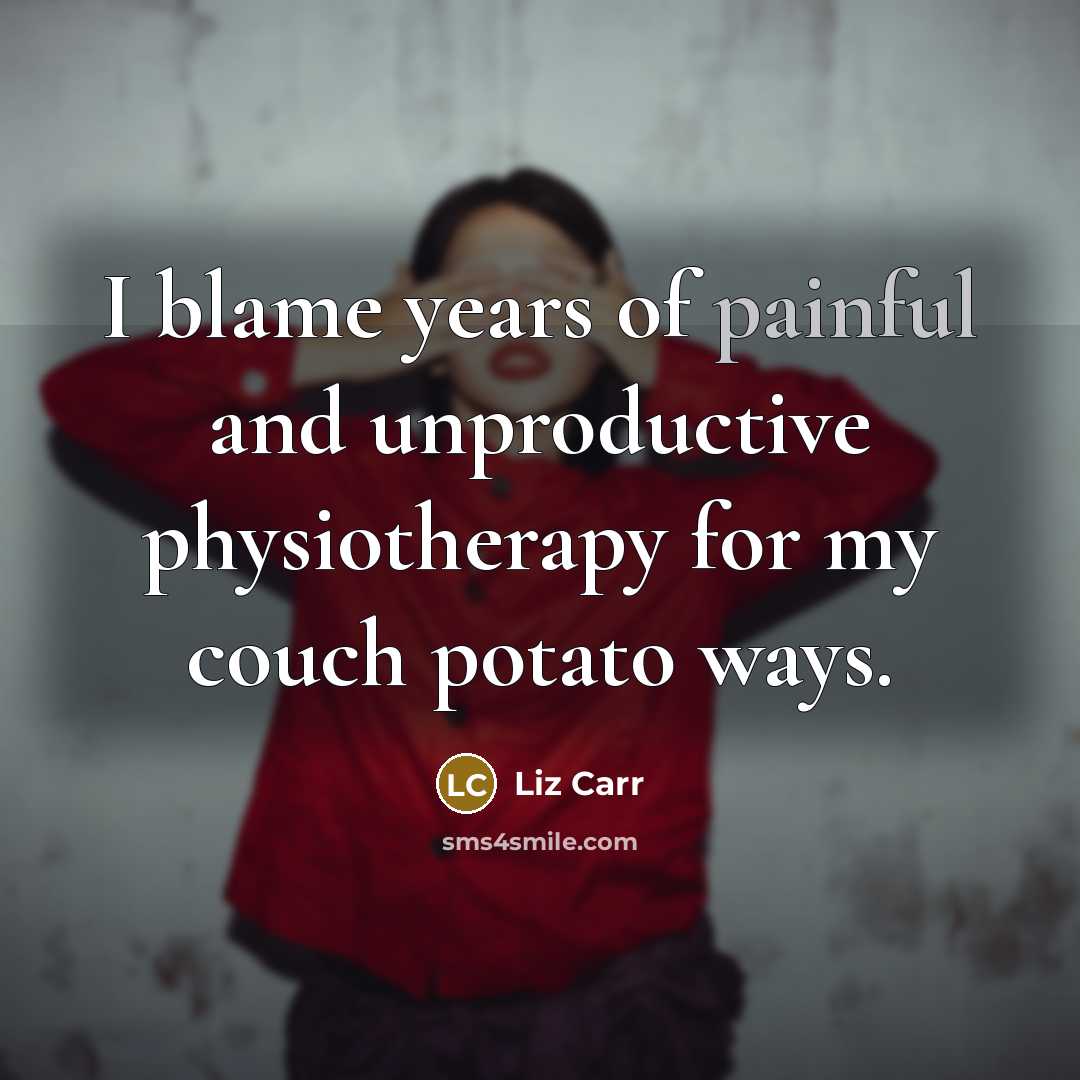 “I blame years of painful and unproductive physiotherapy for my…” quote by Liz Carr