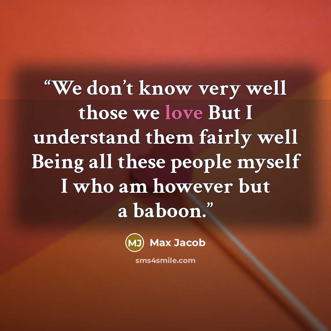 “We don’t know very well those we love But I understand them fairly well Being all these people myself I who am however but a baboon.” quote by Max Jacob