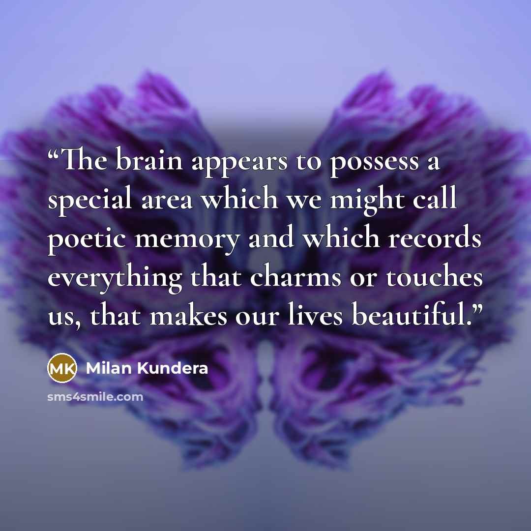 “The brain appears to possess a special area which we might call poetic memory and which records everything that charms or touches us, that makes our lives beautiful.” quote by Milan Kundera