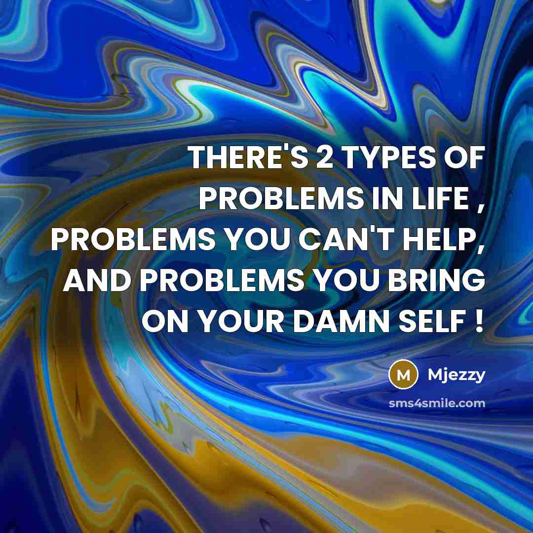 “THERE'S 2 TYPES OF PROBLEMS IN LIFE , PROBLEMS YOU CAN'T HELP, AND PROBLEMS YOU BRING ON YOUR DAMN SELF !” quote by Mjezzy