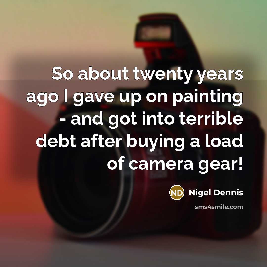 “So about twenty years ago I gave up on painting - and got into terrible debt after buying a load of camera gear!” quote by Nigel Dennis