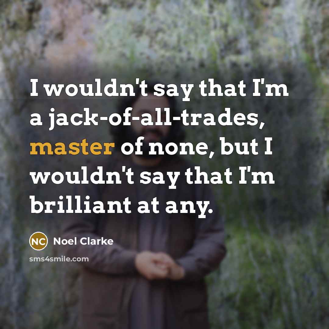 “I wouldn't say that I'm a jack-of-all-trades, master of none,…” quote by Noel Clarke