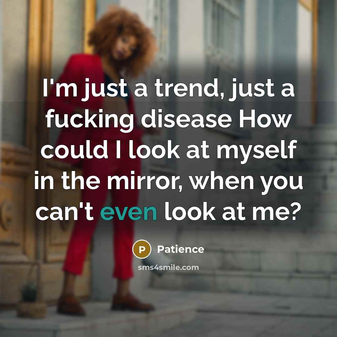 “I'm just a trend, just a fucking disease How could I look at myself in the mirror, when you can't even look at me?” quote by Patience
