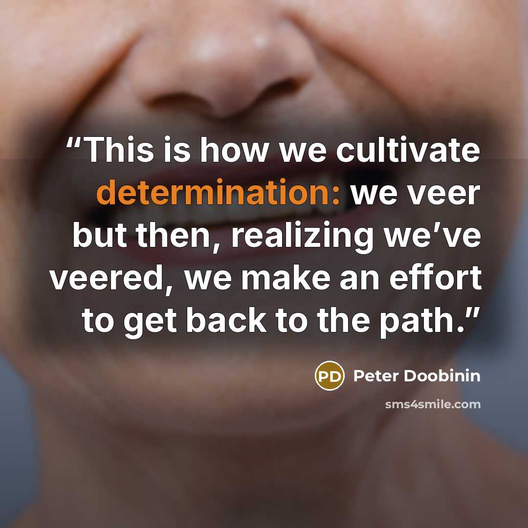 “This is how we cultivate determination: we veer but then, realizing we’ve veered, we make an effort to get back to the path.” quote by Peter Doobinin
