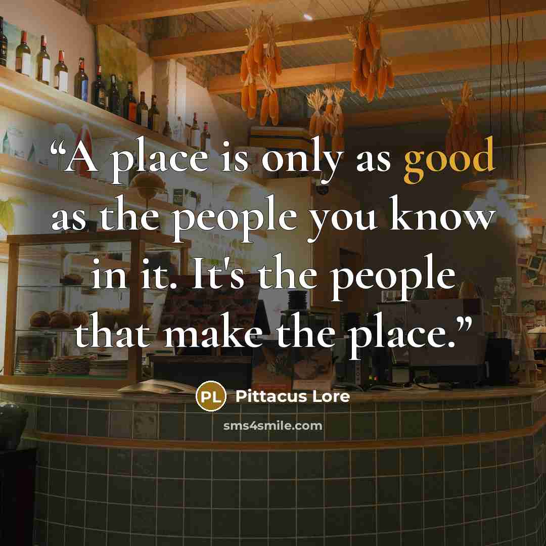 “A place is only as good as the people you know in it. It's the people that make the place.” quote by Pittacus Lore