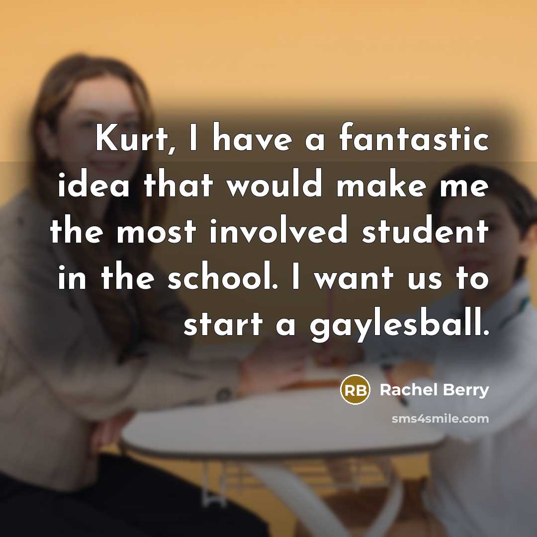 “Kurt, I have a fantastic idea that would make me the most involved student in the school. I want us to start a gaylesball.” quote by Rachel Berry