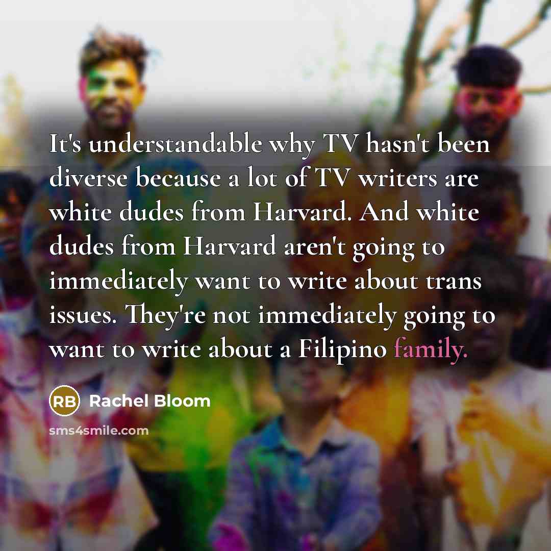 “It's understandable why TV hasn't been diverse because a lot of TV writers are white dudes from Harvard. And white dudes from Harvard aren't going to immediately want to write about trans issues. They're not immediately going to want to write about a Filipino family.” quote by Rachel Bloom