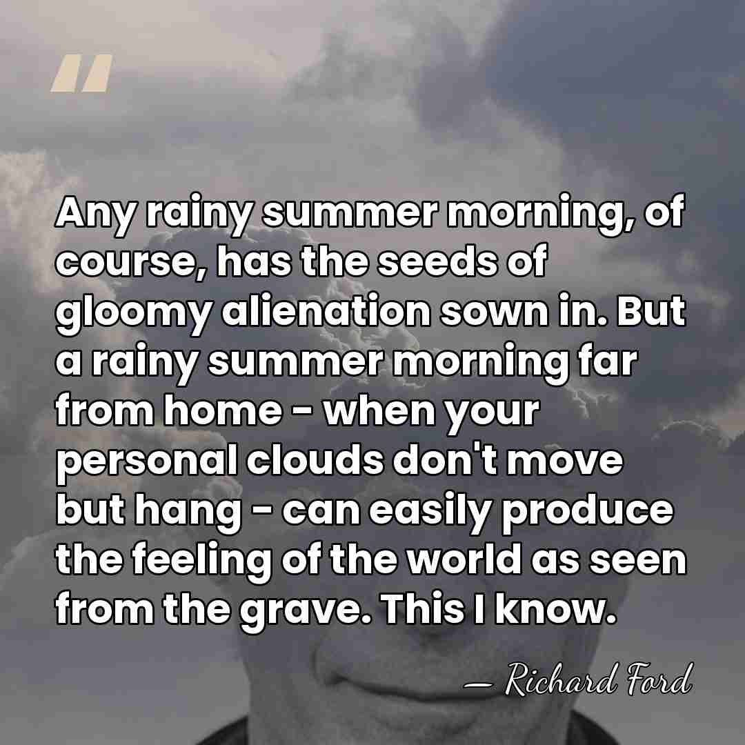 Any rainy summer morning, of course, has the seeds of gloomy alienation&hellip; - Richard Ford