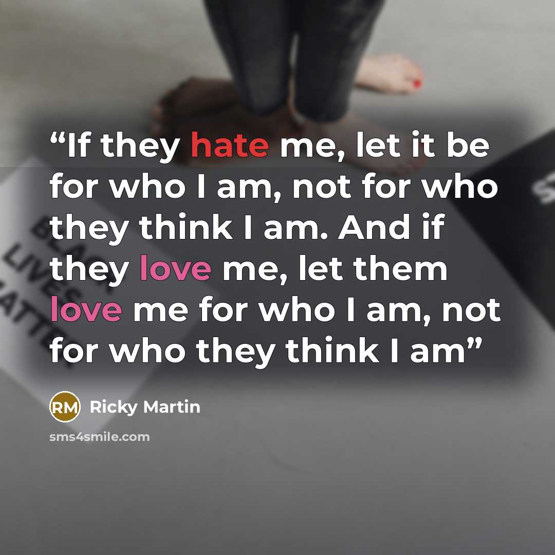 “If they hate me, let it be for who I am, not for who they think I am. And if they love me, let them love me for who I am, not for who they think I am” quote by Ricky Martin