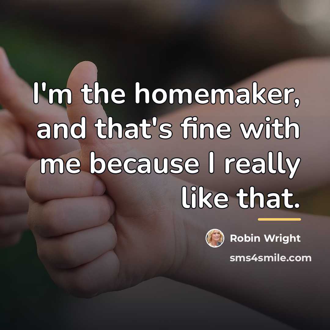 “I'm the homemaker, and that's fine with me because I…” quote by Robin Wright