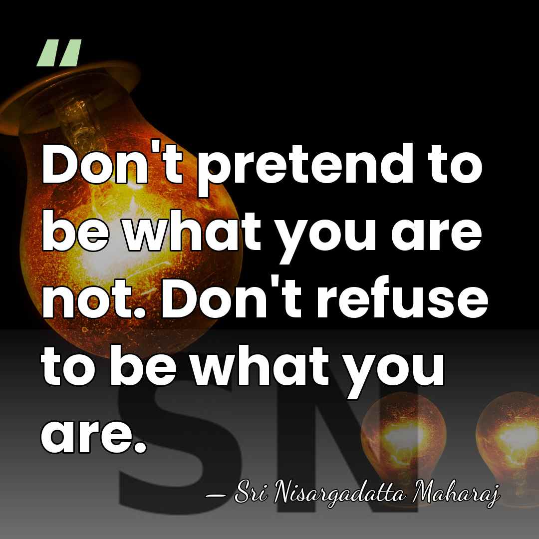 Don't pretend to be what you are not. Don't refuse to be&hellip; - Sri Nisargadatta Maharaj