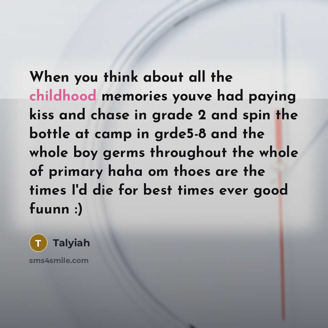 “When you think about all the childhood memories youve had paying kiss and chase in grade 2 and spin the bottle at camp in grde5-8 and the whole boy germs throughout the whole of primary haha om thoes are the times I'd die for best times ever good fuunn :)” quote by Talyiah
