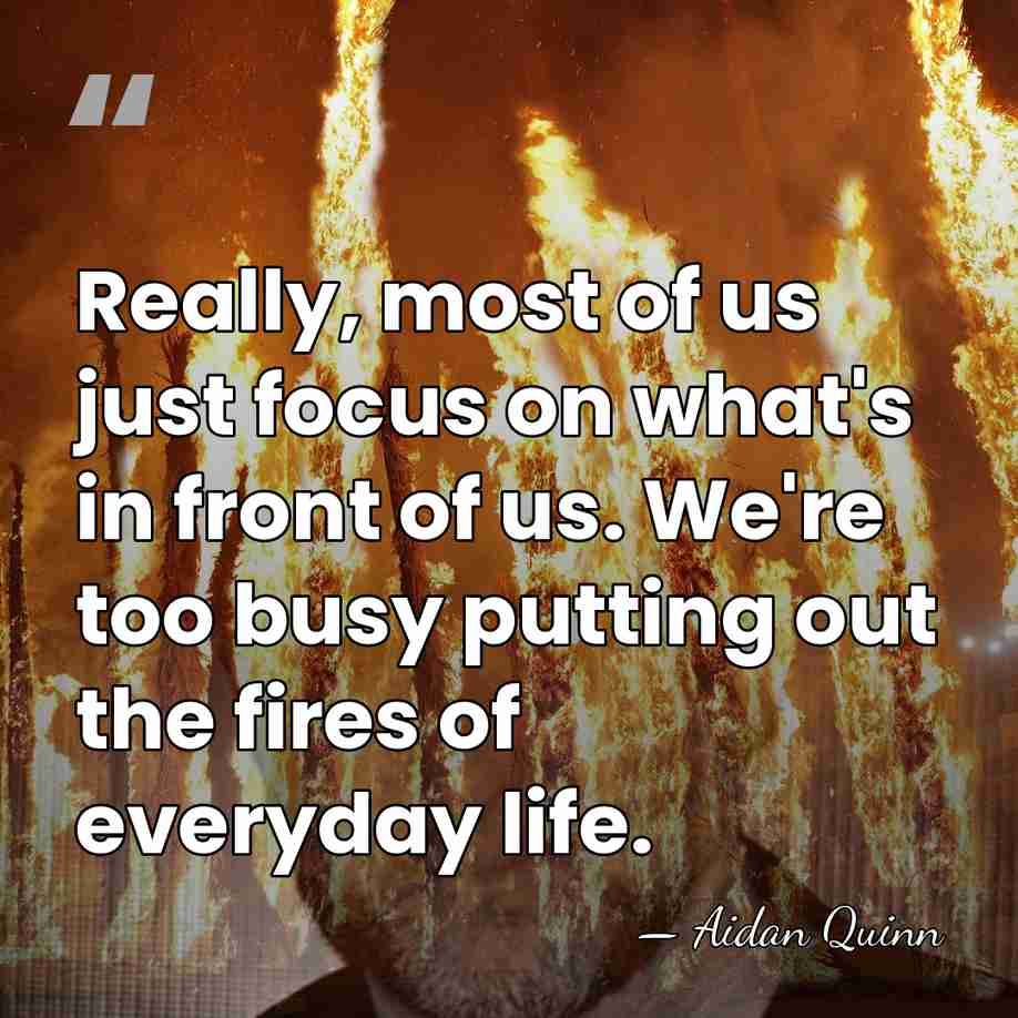 Really, most of us just focus on what's in front of us.&hellip; - Aidan Quinn