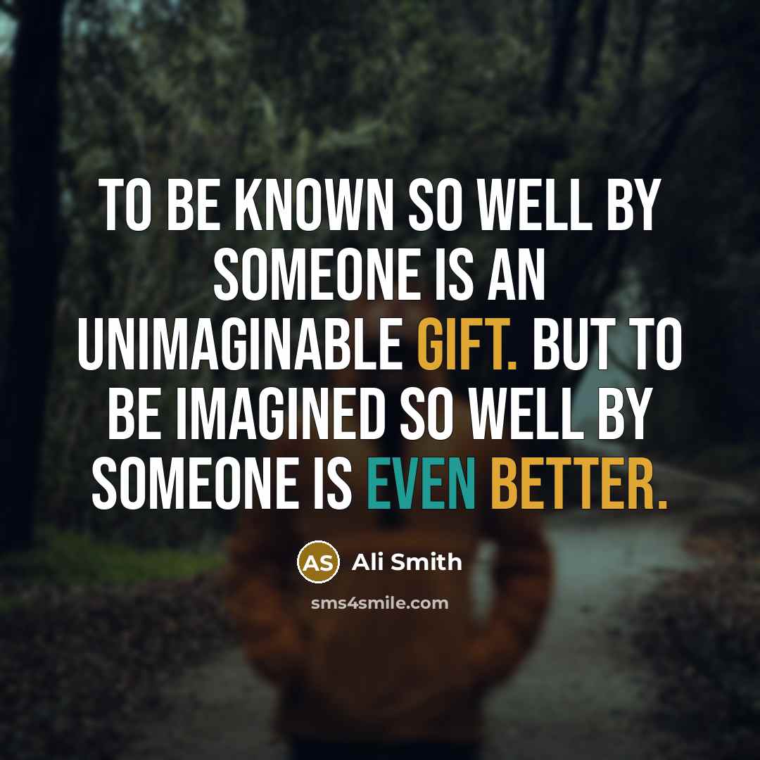 “To be known so well by someone is an unimaginable gift. But to be imagined so well by someone is even better.” quote by Ali Smith