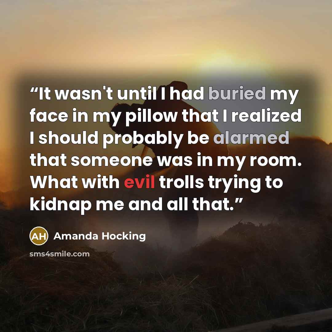 “It wasn't until I had buried my face in my pillow that I realized I should probably be alarmed that someone was in my room. What with evil trolls trying to kidnap me and all that.” quote by Amanda Hocking