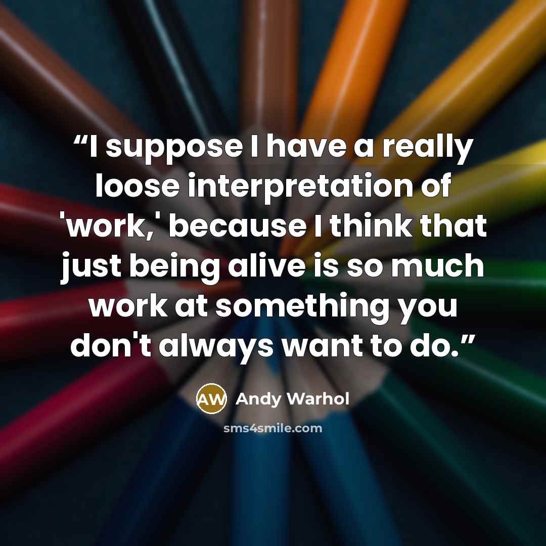 “I suppose I have a really loose interpretation of 'work,' because I think that just being alive is so much work at something you don't always want to do.” quote by Andy Warhol