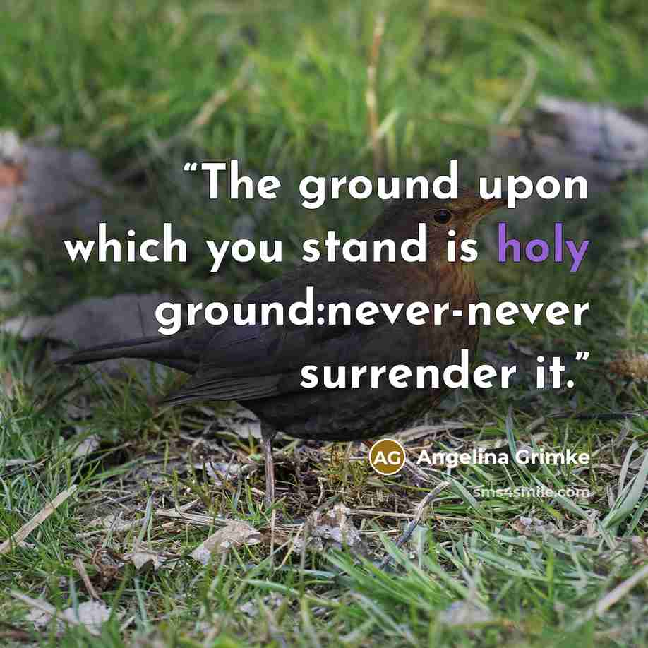 “The ground upon which you stand is holy ground:never-never surrender it.” quote by Angelina Grimke
