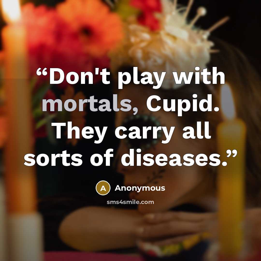 “Don't play with mortals, Cupid. They carry all sorts of diseases.” quote by Anonymous