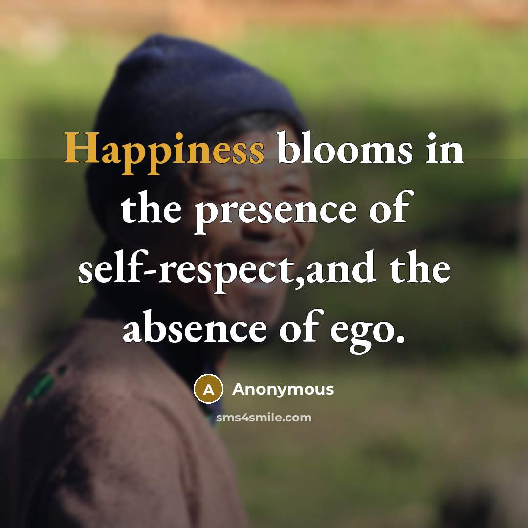 “Happiness blooms in the presence of self-respect,and the absence of…” quote by Anonymous