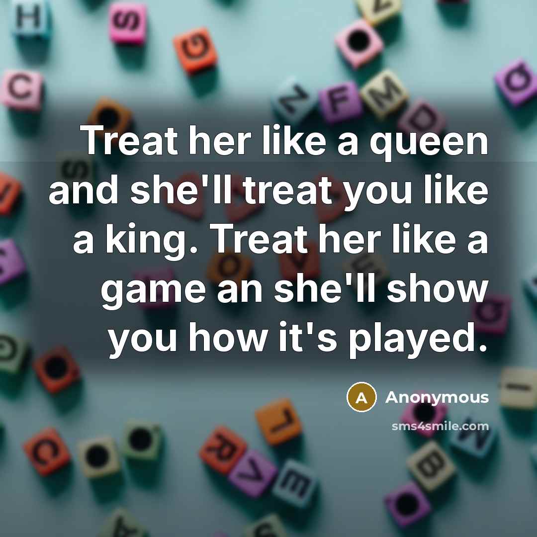 “Treat her like a queen and she'll treat you like a king. Treat her like a game an she'll show you how it's played.” quote by Anonymous