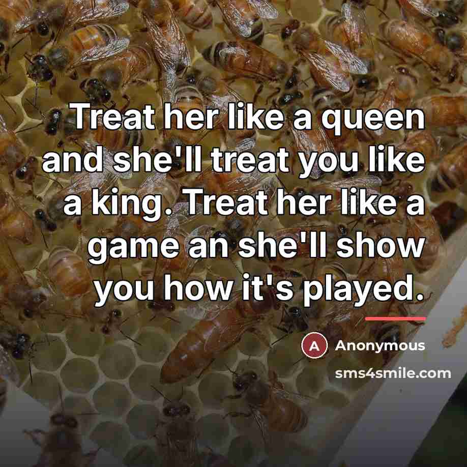 “Treat her like a queen and she'll treat you like…” quote by Anonymous