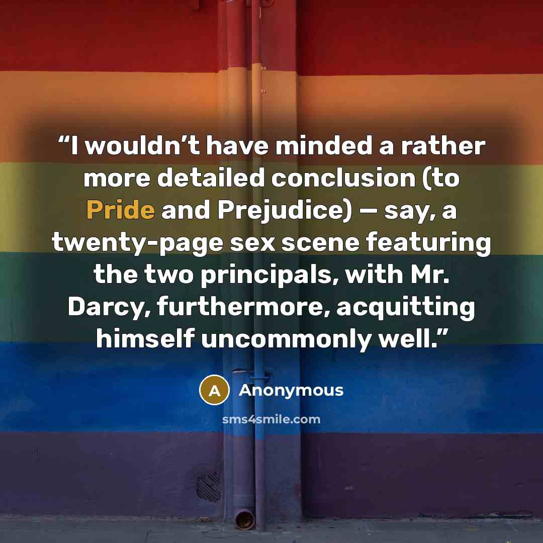 “I wouldn’t have minded a rather more detailed conclusion (to Pride and Prejudice) — say, a twenty-page sex scene featuring the two principals, with Mr. Darcy, furthermore, acquitting himself uncommonly well.” quote by Anonymous