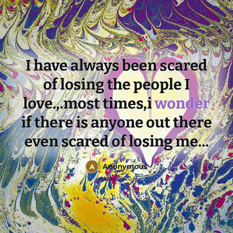 “I have always been scared of losing the people I love.,.most times,i wonder if there is anyone out there even scared of losing me...” quote by Anonymous