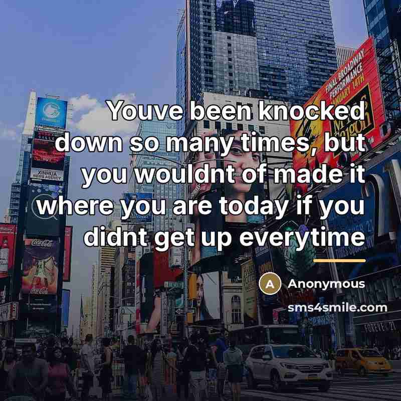 “Youve been knocked down so many times, but you wouldnt of made it where you are today if you didnt get up everytime” quote by Anonymous