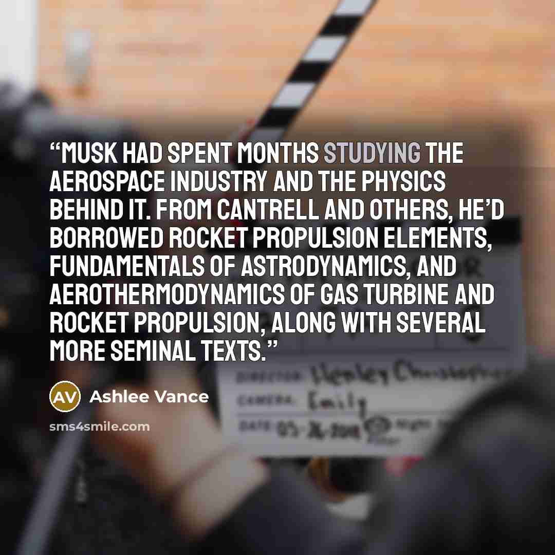 “Musk had spent months studying the aerospace industry and the physics behind it. From Cantrell and others, he’d borrowed Rocket Propulsion Elements, Fundamentals of Astrodynamics, and Aerothermodynamics of Gas Turbine and Rocket Propulsion, along with several more seminal texts.” quote by Ashlee Vance