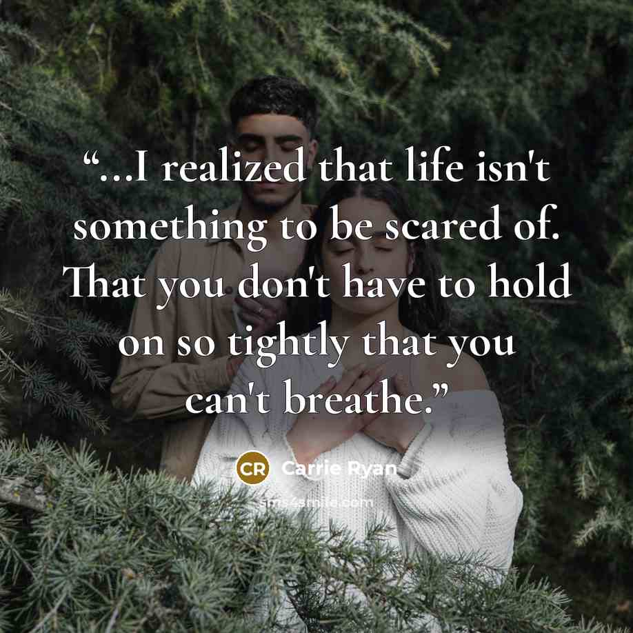 “...I realized that life isn't something to be scared of. That you don't have to hold on so tightly that you can't breathe.” quote by Carrie Ryan