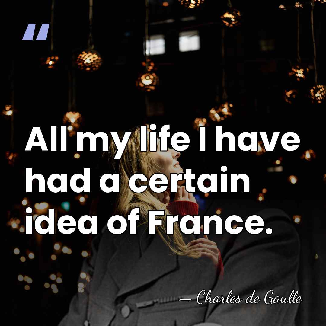 All my life I have had a certain idea of France. - Charles de Gaulle