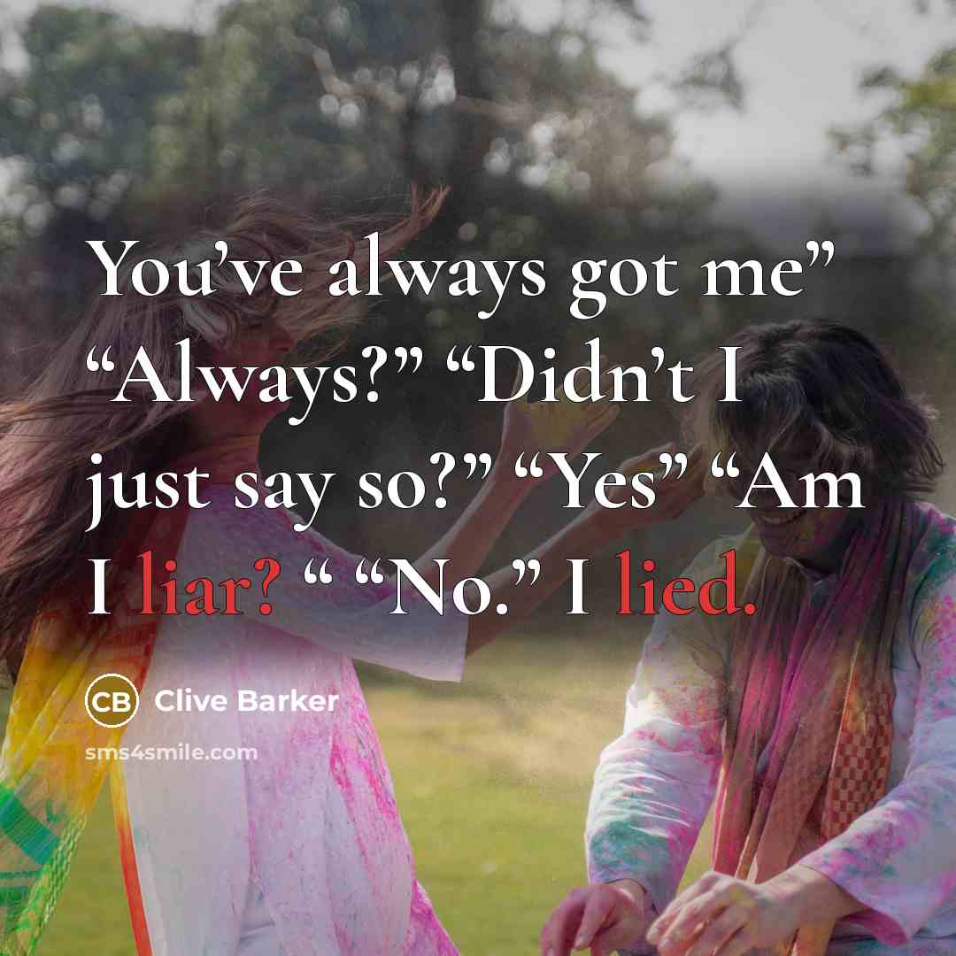 “You’ve always got me” “Always?” “Didn’t I just say so?” “Yes” “Am I liar? “ “No.” I lied.” quote by Clive Barker