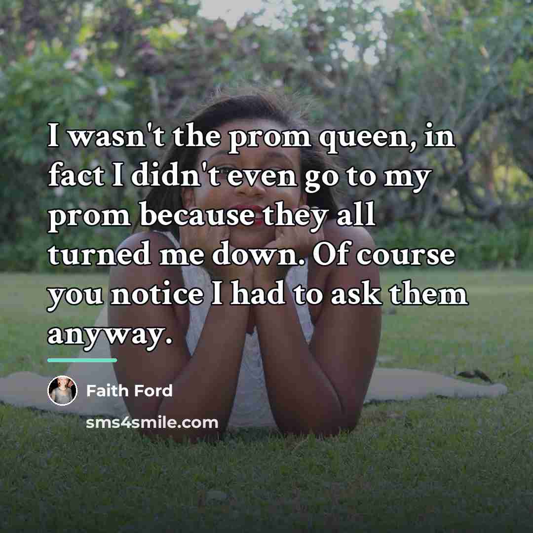 “I wasn't the prom queen, in fact I didn't even…” quote by Faith Ford