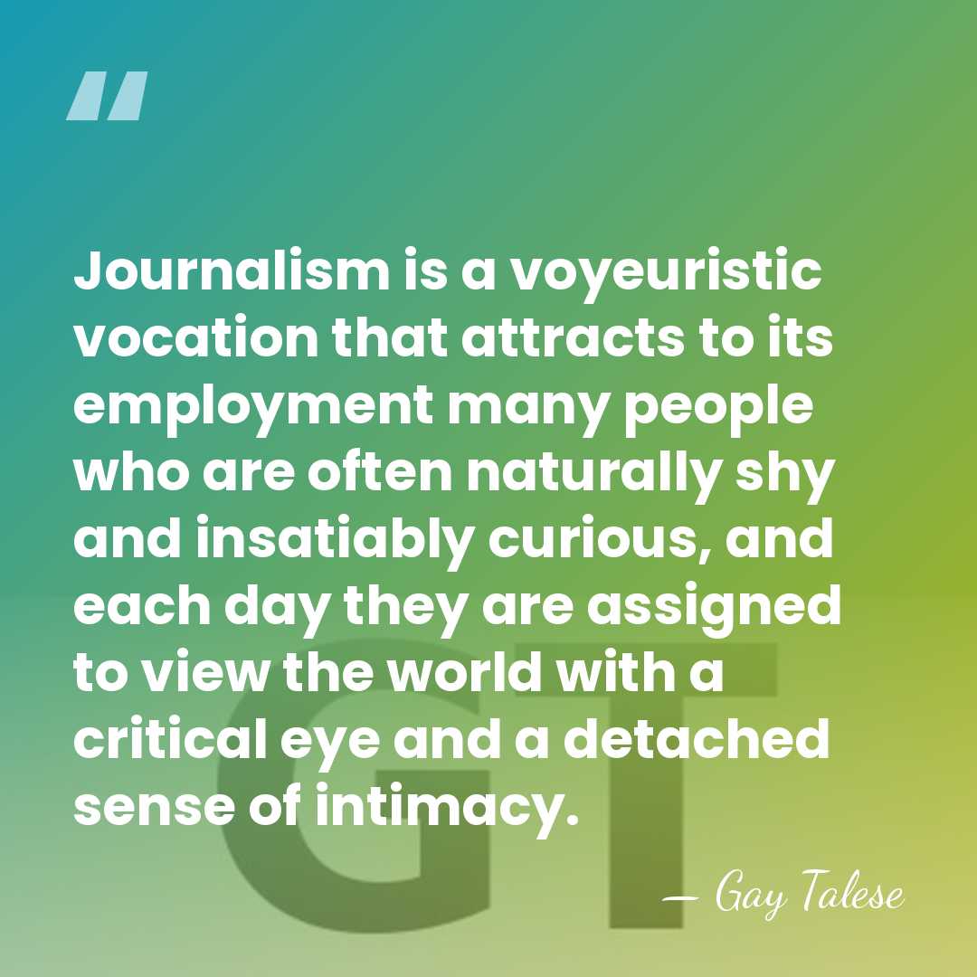 Journalism is a voyeuristic vocation that attracts to its employment many people&hellip; - Gay Talese