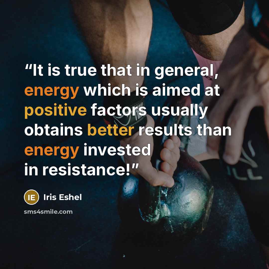 “It is true that in general, energy which is aimed at positive factors usually obtains better results than energy invested in resistance!” quote by Iris Eshel