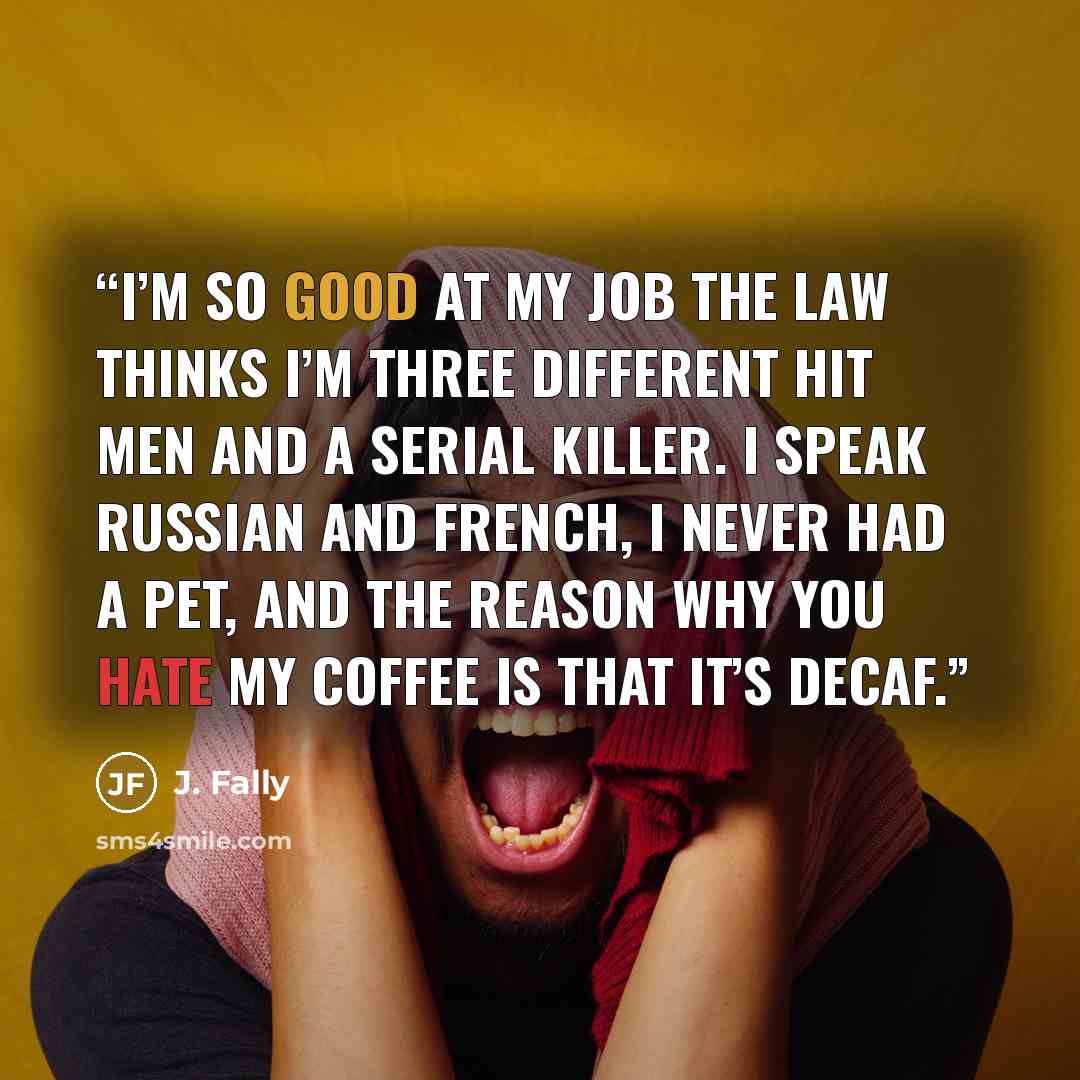 “I’m so good at my job the law thinks I’m three different hit men and a serial killer. I speak Russian and French, I never had a pet, and the reason why you hate my coffee is that it’s decaf.” quote by J. Fally