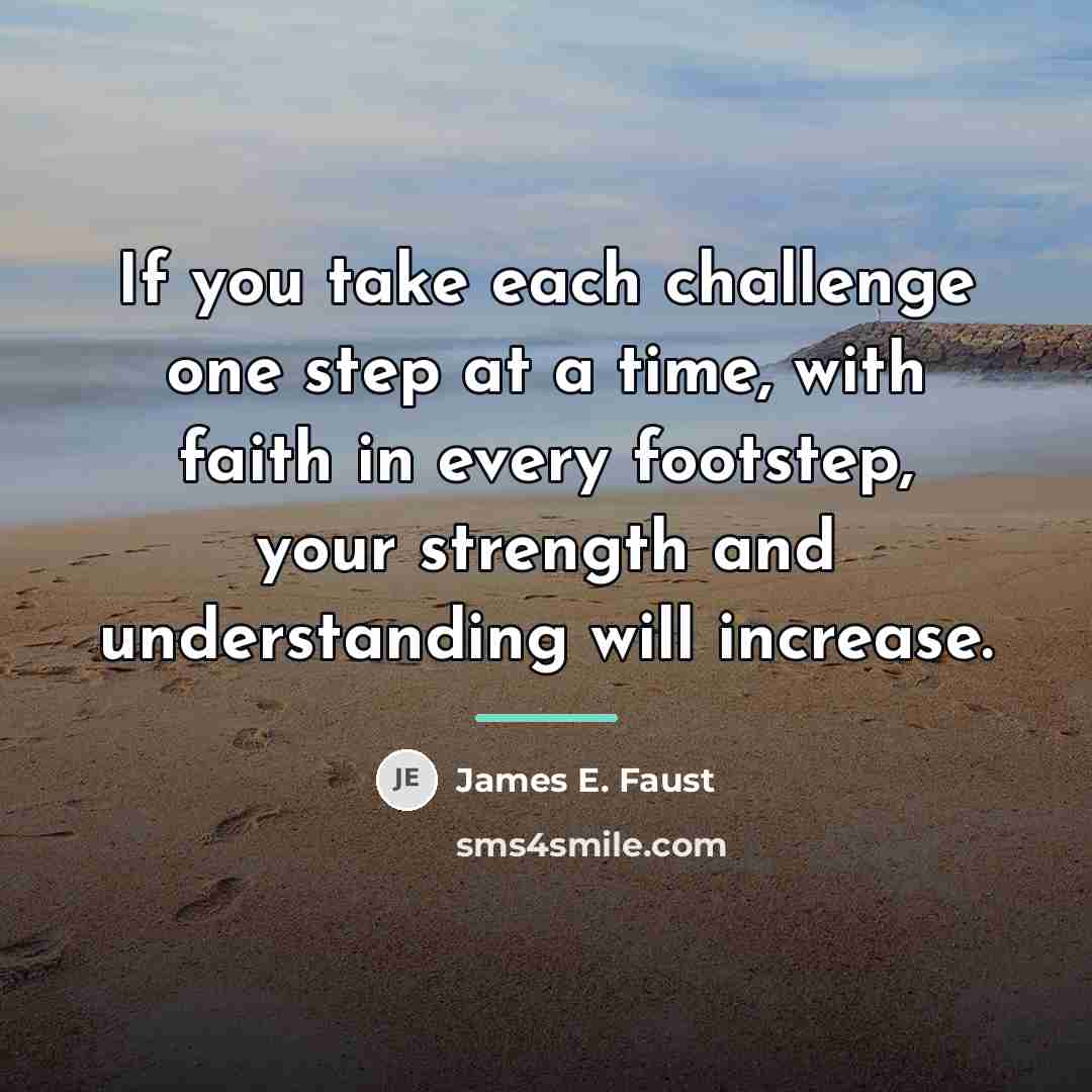 “If you take each challenge one step at a time,…” quote by James E. Faust
