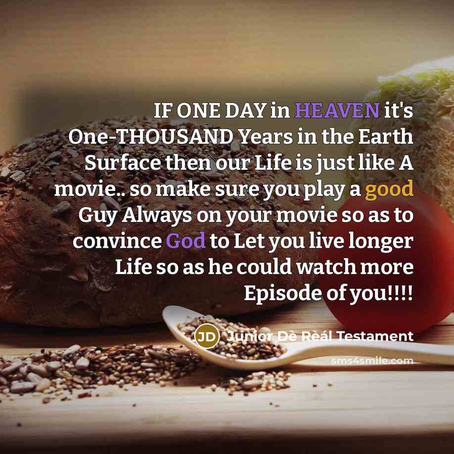 “IF ONE DAY in HEAVEN it's One-THOUSAND Years in the Earth Surface then our Life is just like A movie.. so make sure you play a good Guy Always on your movie so as to convince God to Let you live longer Life so as he could watch more Episode of you!!!!” quote by Junior Dè Rèál Testament