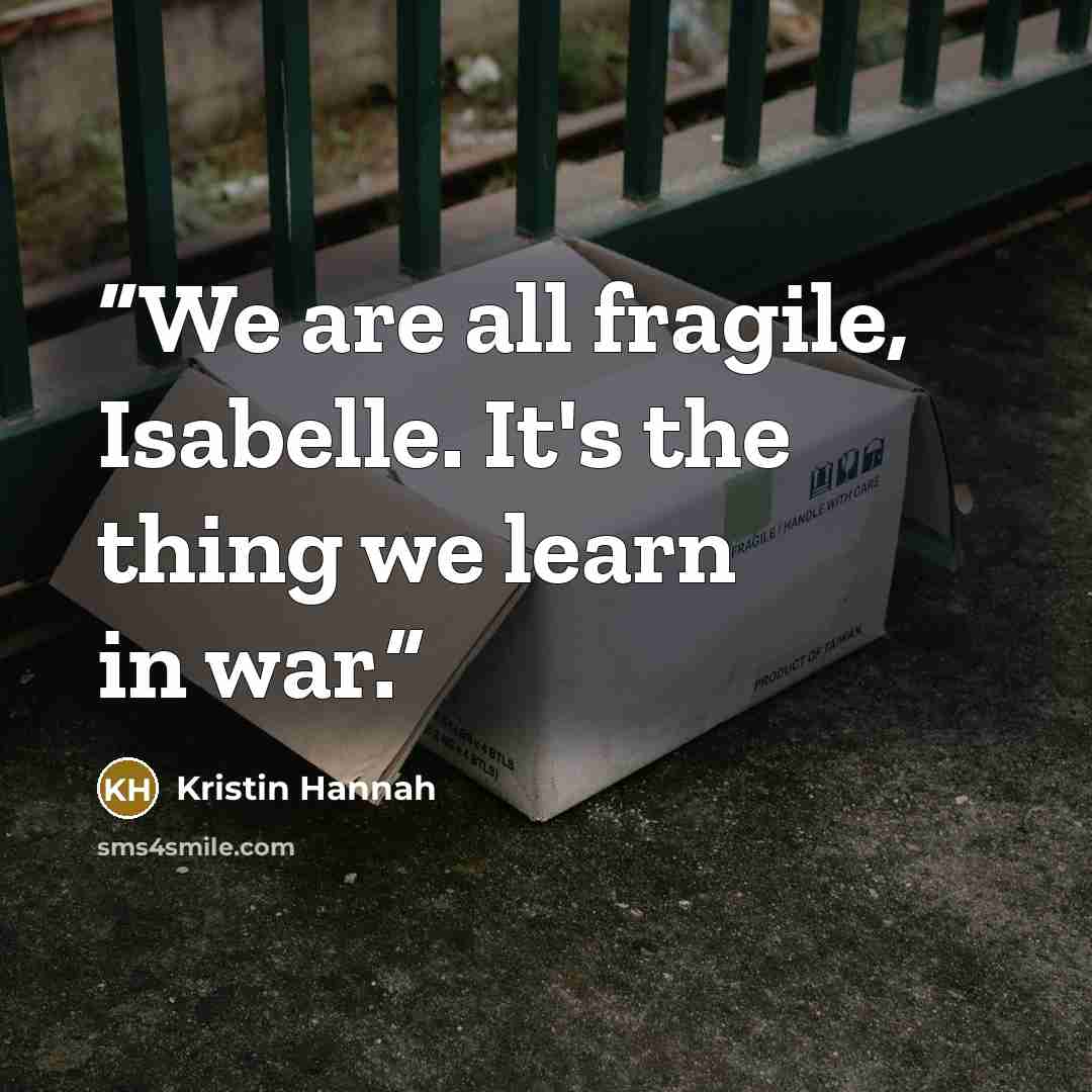 “We are all fragile, Isabelle. It's the thing we learn in war.” quote by Kristin Hannah