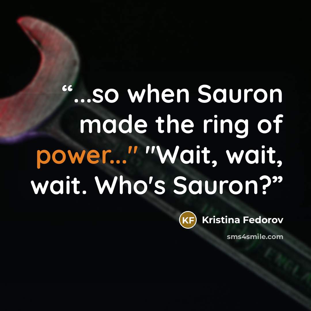 “...so when Sauron made the ring of power..." "Wait, wait, wait. Who's Sauron?” quote by Kristina Fedorov