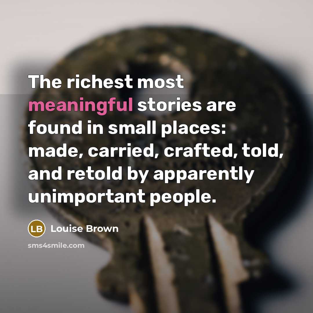 “The richest most meaningful stories are found in small places:…” quote by Louise Brown