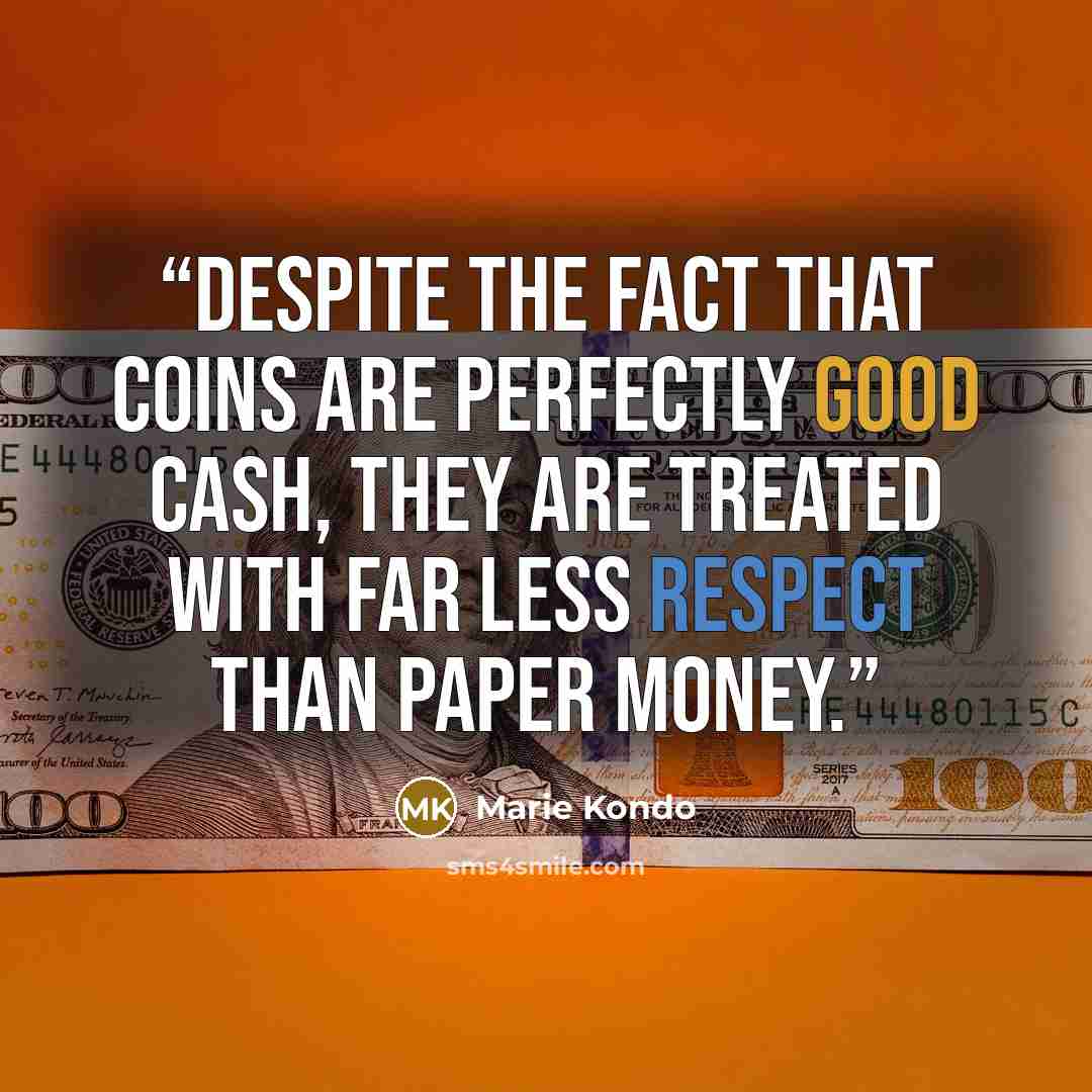 “Despite the fact that coins are perfectly good cash, they are treated with far less respect than paper money.” quote by Marie Kondō