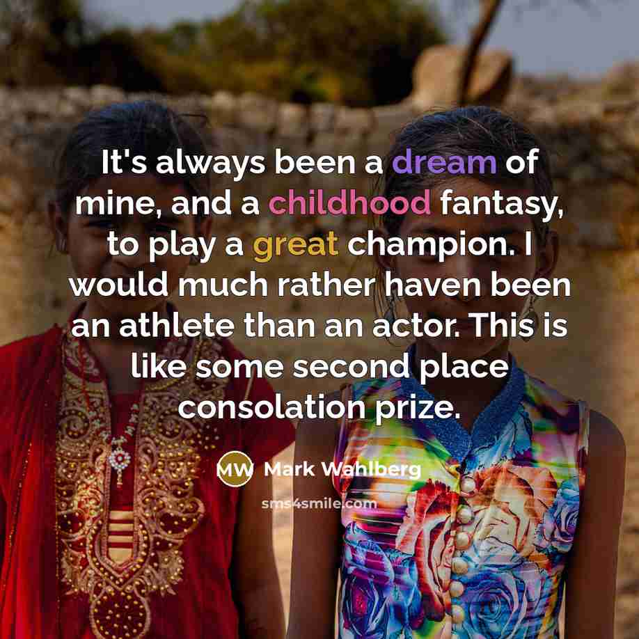 “It's always been a dream of mine, and a childhood fantasy, to play a great champion. I would much rather haven been an athlete than an actor. This is like some second place consolation prize.” quote by Mark Wahlberg