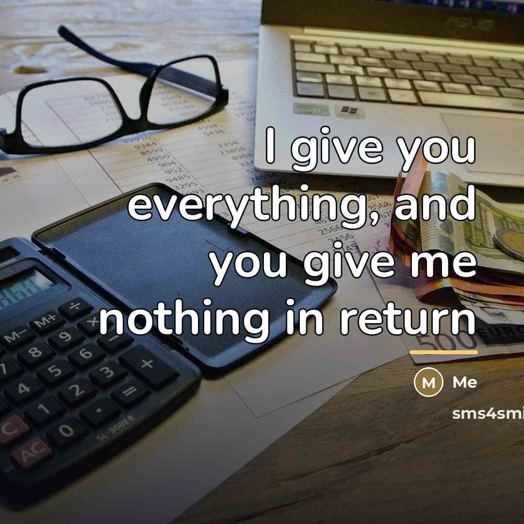 “I give you everything, and you give me nothing in…” quote by Me