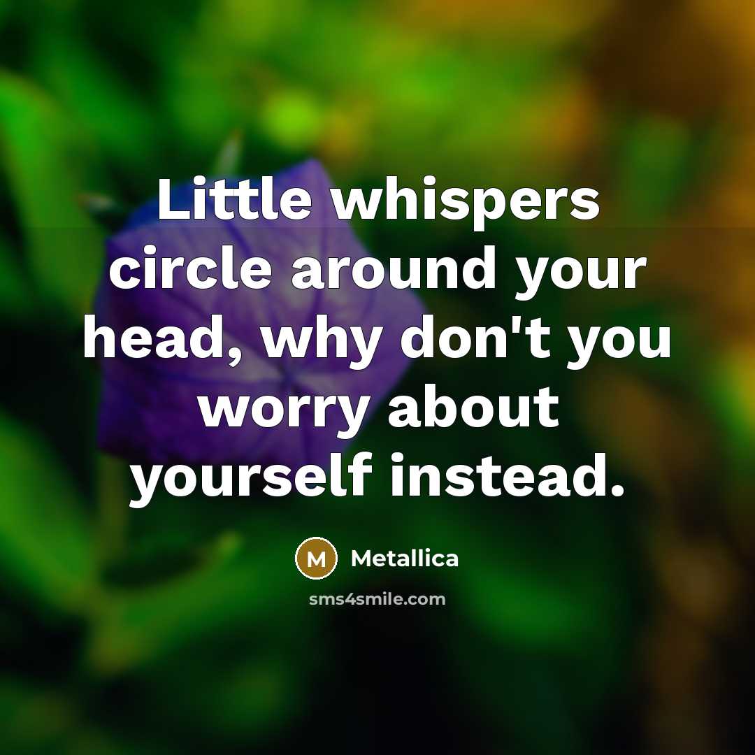 “Little whispers circle around your head, why don't you worry…” quote by Metallica