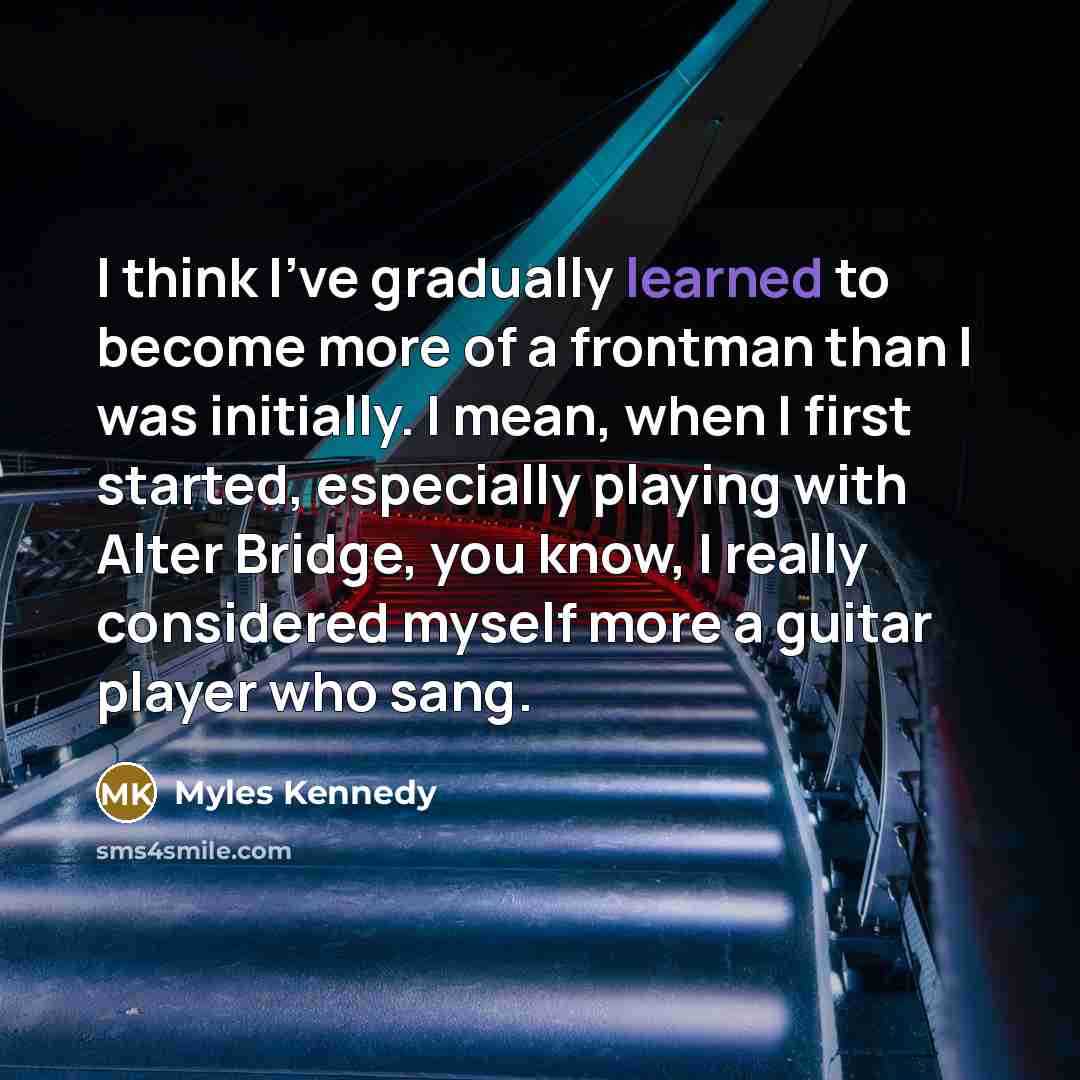 “I think I've gradually learned to become more of a…” quote by Myles Kennedy
