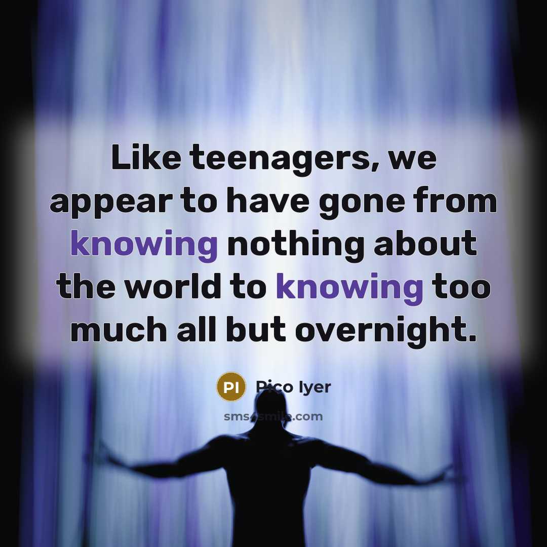 “Like teenagers, we appear to have gone from knowing nothing…” quote by Pico Iyer