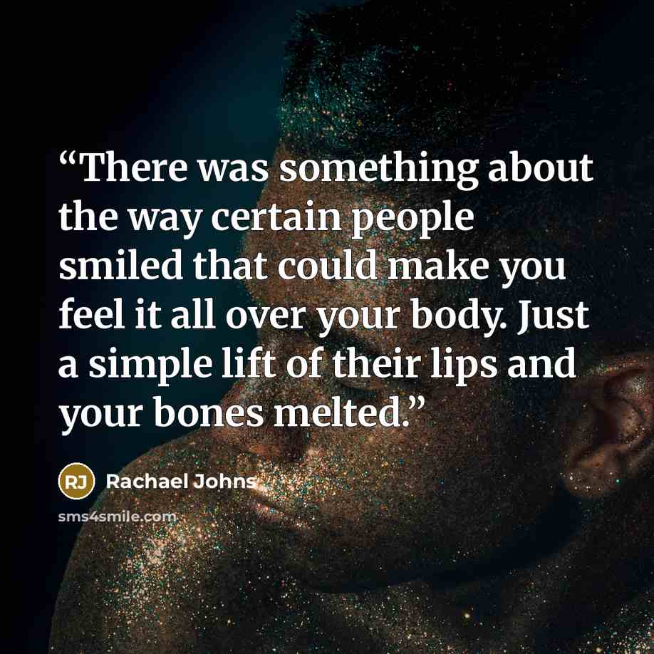 “There was something about the way certain people smiled that could make you feel it all over your body. Just a simple lift of their lips and your bones melted.” quote by Rachael Johns