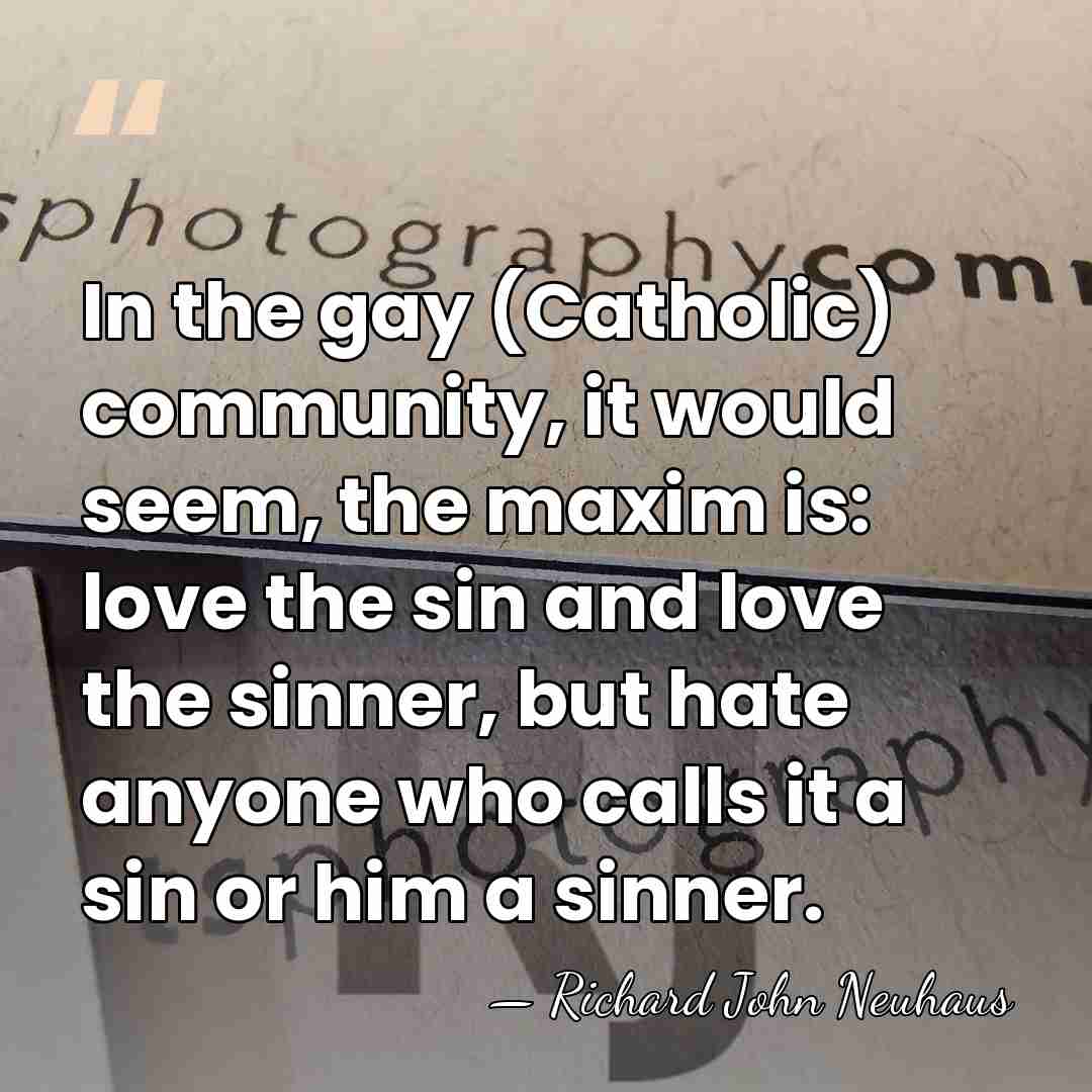 In the gay (Catholic) community, it would seem, the maxim is: love&hellip; - Richard John Neuhaus
